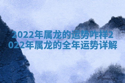 20 🐷 22年属龙的运势咋 🌑 样_2022年属龙的全年运势详解 20 🐷 22年属龙的运势咋 🌑 样_2022年属龙的全年运势详解
