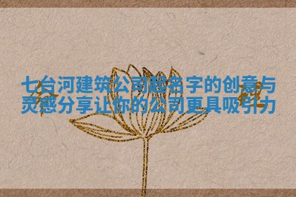 七台河建筑公司起名字的创意与灵感分 🚲 享让你的公司更 📕 具吸引力 七台河建筑公司起名字的创意与灵感分 🚲 享让你的公司更 📕 具吸引力