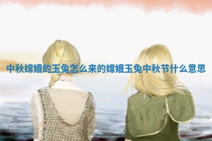 中秋嫦娥的玉兔怎么来的 嫦娥玉兔中 👒 秋节什么 🕟 意思 中秋嫦娥的玉兔怎么来的 嫦娥玉兔中 👒 秋节什么 🕟 意思