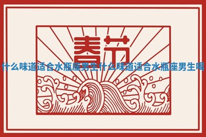 什么味道适合水瓶座男生_什么味道适合水瓶 💭 座男生喝 😺 什么味道适合水瓶座男生_什么味道适合水瓶 💭 座男生喝 😺