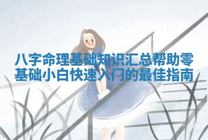 八字 🦚 命理基础知识汇总帮助零基础小白快速入 🕗 门的最佳指南