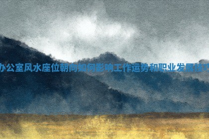 办公室风水座位朝向如何 💩 影响工作运势和职 🥈 业发展技巧