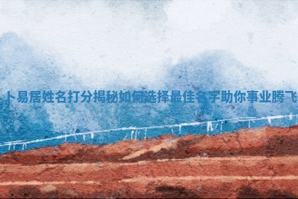 卜易居姓名打分揭秘如何选 💗 择最佳名字助你事业腾飞 🧣
