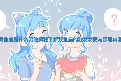 双鱼座是什么灵魂揭秘 了 🎙 解双鱼座的独特特质与 📹 深层内涵 双鱼座是什么灵魂揭秘 了 🎙 解双鱼座的独特特质与 📹 深层内涵