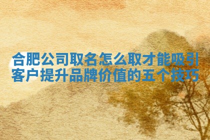 合肥公司取 😉 名怎么取才能吸引客户 🔰 提升品牌价值的五个技巧
