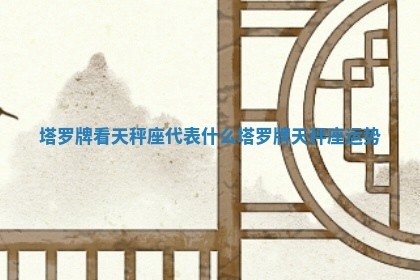 塔罗 🧗 牌看天秤座代表什么_塔罗牌天秤座运势 🐩