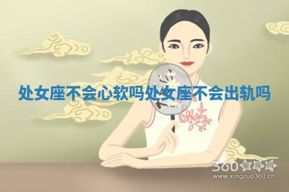 处女座 🐺 不会心软吗_处女座不 💙 会出轨吗
