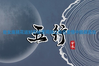 处女座桃花运好的秘 👓 密揭晓让你在爱情中脱 💚 颖而出