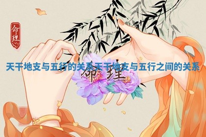 天干地支与五行的关系 天 🥊 干地支与五 📙 行之间的关系
