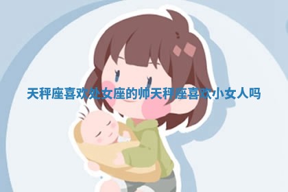 天秤座喜欢处女 🌆 座的帅_天秤座 👭 喜欢小女人吗