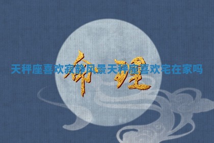 天秤 💸 座喜欢寂静风景_天秤座喜欢 😛 宅在家吗