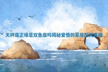 天 🥍 秤座正缘是双鱼座吗揭秘爱情的星座 🙌 配对真相