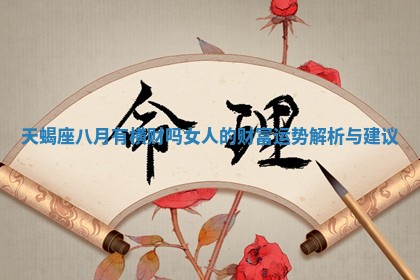 天蝎座八月有横财 🧙 吗女人的财富运势解析与建 ㊗ 议 天蝎座八月有横财 🧙 吗女人的财富运势解析与建 ㊗ 议