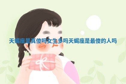 天蝎座是真傻吗女生多 🍉 吗_天 🆕 蝎座是最傻的人吗 天蝎座是真傻吗女生多 🍉 吗_天 🆕 蝎座是最傻的人吗