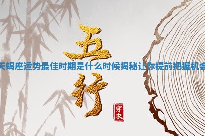 🙇 天蝎座 🧜 运势最佳时期是什么时候揭秘让你提前把握机会
