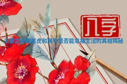 夫妻之 🤘 间都属虎和属牛是否 ⬅ 能幸福生活的真相揭秘