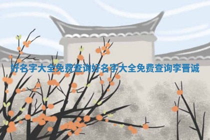 好名字大全免费查 🈂 询_好 👙 名字大全免费查询李晋诚 好名字大全免费查 🈂 询_好 👙 名字大全免费查询李晋诚