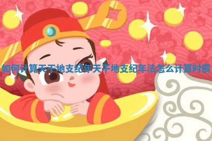 如何计算天干地支纪年 天 💳 干地支纪年法怎么计算时辰 ⬆