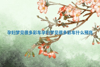 🙊 孕妇梦见很 🌺 多彩车_孕妇梦见很多彩车什么预兆