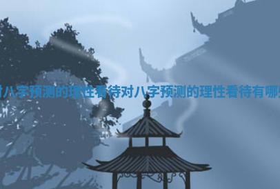 对八字预测的理性看待_对八字预 💾 测的理性看待有哪 🚟 些