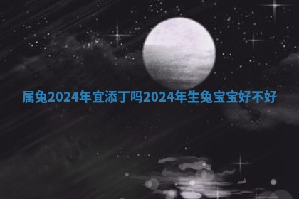 属 🗡 兔2024年宜添丁吗 ⏺ _2024年生兔宝宝好不好