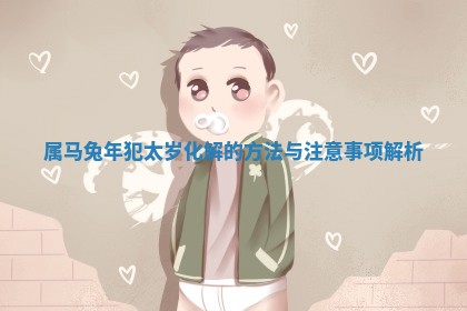 属马兔年犯太岁化解的方法与注意事项 ⬇ 解析 🗃
