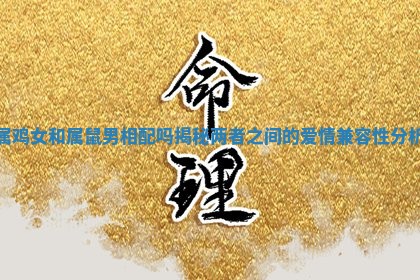 属鸡女和属鼠 🆎 男相配吗揭秘两者之间的爱情 👨 兼容性分析 属鸡女和属鼠 🆎 男相配吗揭秘两者之间的爱情 👨 兼容性分析