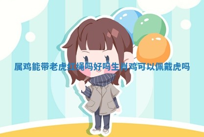 属鸡能 🐌 带老虎红绳吗好吗_生肖 🏍 鸡可以佩戴虎吗 属鸡能 🐌 带老虎红绳吗好吗_生肖 🏍 鸡可以佩戴虎吗
