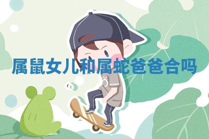 属鼠女儿 👉 和属 🐱 蛇爸爸合吗 属鼠女儿 👉 和属 🐱 蛇爸爸合吗