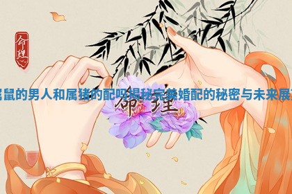 属 💌 鼠的男人和属猪的配吗揭秘完美婚配的秘密 😄 与未来展望