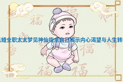 已婚全职太太梦见神仙指点自己揭示内心渴 ♟ 望与 ⭕ 人生转机 已婚全职太太梦见神仙指点自己揭示内心渴 ♟ 望与 ⭕ 人生转机