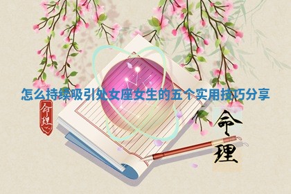 怎 😃 么持续 🐐 吸引处女座女生的五个实用技巧分享