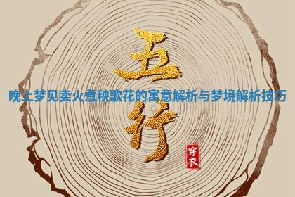 晚上 📒 梦见卖火煮秧歌花的寓意 🤽 解析与梦境解析技巧