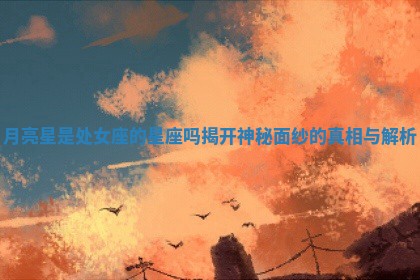 月亮星是处 🍀 女座的星 🉑 座吗揭开神秘面纱的真相与解析