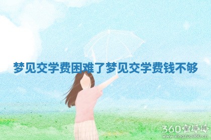 梦见交学费困难 🎎 了_梦见交 👡 学费钱不够