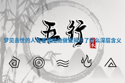 梦 🎷 见去世的人等着我给他做饭揭示了什么深层含义 🍃