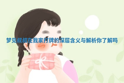 梦见叔叔 😖 在我家打 👭 牌的深层含义与解析你了解吗 梦见叔叔 😖 在我家打 👭 牌的深层含义与解析你了解吗
