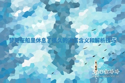 梦见在船里 🐵 休息了很 🕘 久的深层含义和解析技巧
