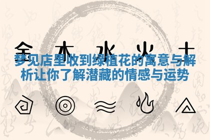 梦见店里收到绿植花的寓意与解析让你了解潜 🚞 藏的 🌾 情感与运势