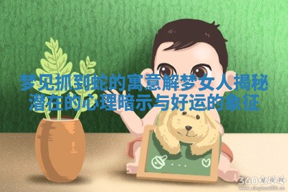 梦见抓到 🌌 蛇的寓意解梦女人揭秘潜在的心 ⛽ 理暗示与好运的象征 梦见抓到 🌌 蛇的寓意解梦女人揭秘潜在的心 ⛽ 理暗示与好运的象征