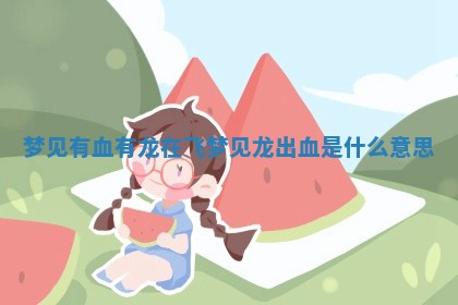 梦见有血有 💻 龙在飞_梦见龙出 🚹 血是什么意思 梦见有血有 💻 龙在飞_梦见龙出 🚹 血是什么意思