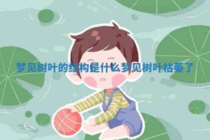 梦见树叶的结构 Ⓜ 是什么_梦见树叶枯萎了 🏦 梦见树叶的结构 Ⓜ 是什么_梦见树叶枯萎了 🏦
