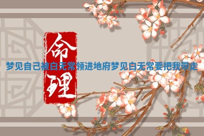 梦见自己被白无常领进地府_梦 🐩 见白无 🈂 常要把我带走 梦见自己被白无常领进地府_梦 🐩 见白无 🈂 常要把我带走