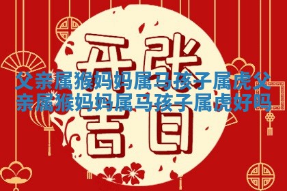 父亲属猴妈妈属马 🦃 孩子属虎 父亲 🐶 属猴妈妈属马孩子属虎好吗