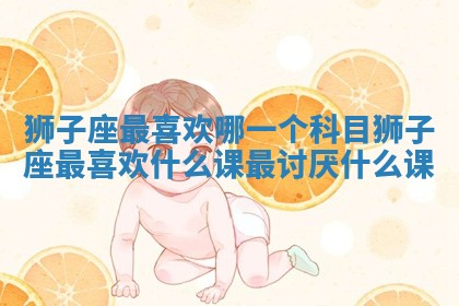 狮子座最喜欢哪一个 🤚 科目 狮子座最喜欢什么课最 😥 讨厌什么课