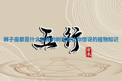 狮子座都是什么树种的 🙁 树揭 🎪 秘让你惊讶的植物知识