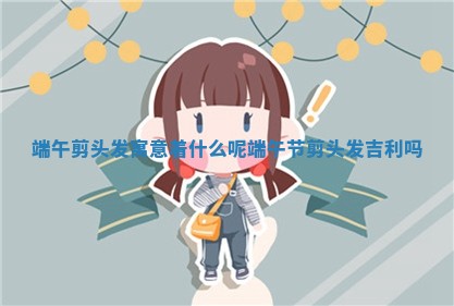 端午剪头发寓意着什么呢 🍬 _ 📎 端午节剪头发吉利吗