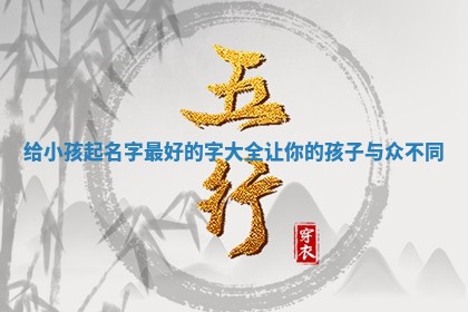 🧤 给小孩起名字最好的字大全让你 🍌 的孩子与众不同