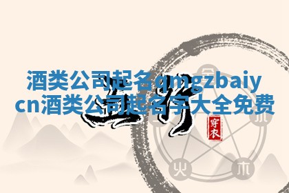 酒类公司 🦒 起名 qmgzbai 😎 ycn_酒类公司起名字大全免费