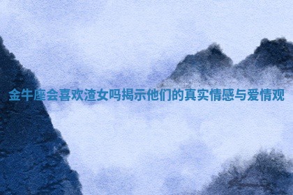 金牛座会喜欢渣女吗 🤖 揭示他们 🥖 的真实情感与爱情观